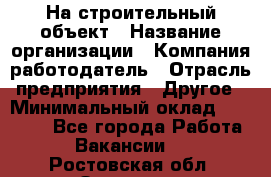 На строительный объект › Название организации ­ Компания-работодатель › Отрасль предприятия ­ Другое › Минимальный оклад ­ 35 000 - Все города Работа » Вакансии   . Ростовская обл.,Зверево г.